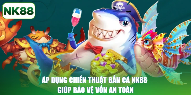 Áp dụng chiến thuật bắn cá NK88 giúp bảo vệ vốn an toàn
