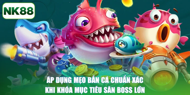 Áp dụng mẹo bắn cá chuẩn xác khi khóa mục tiêu săn boss lớn