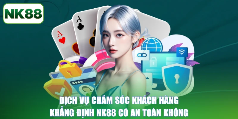 Dịch vụ chăm sóc khách hàng khẳng định NK88 có an toàn không