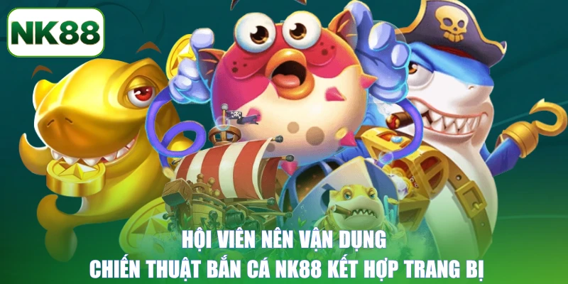 Hội viên nên vận dụng chiến thuật bắn cá NK88 kết hợp trang bị