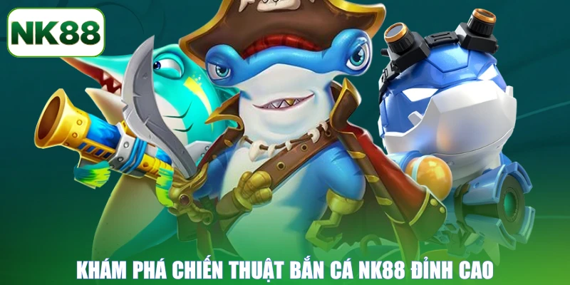 Khám phá chiến thuật bắn cá NK88 đỉnh cao