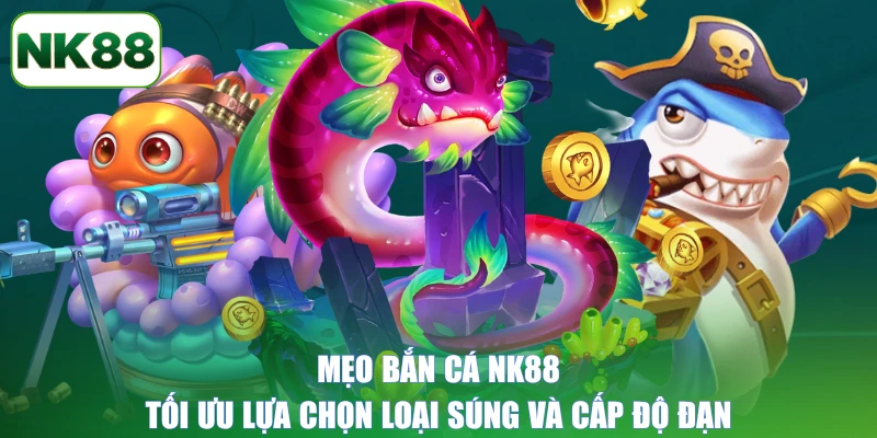 Mẹo bắn cá NK88: Tối ưu lựa chọn loại súng và cấp độ đạn