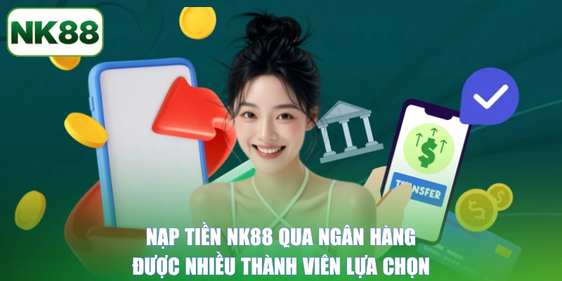 Nạp tiền NK88 qua ngân hàng được nhiều thành viên lựa chọn